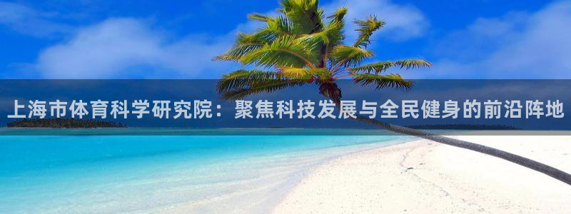 上海市体育科学研究院：聚焦科技发展与全民健身的前沿阵地