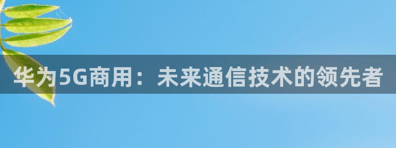 华为5G商用：未来通信技术的领先者
