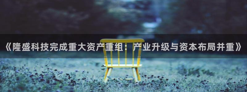 《隆盛科技完成重大资产重组：产业升级与资本布局并重》
