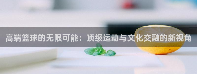 高端篮球的无限可能：顶级运动与文化交融的新视角