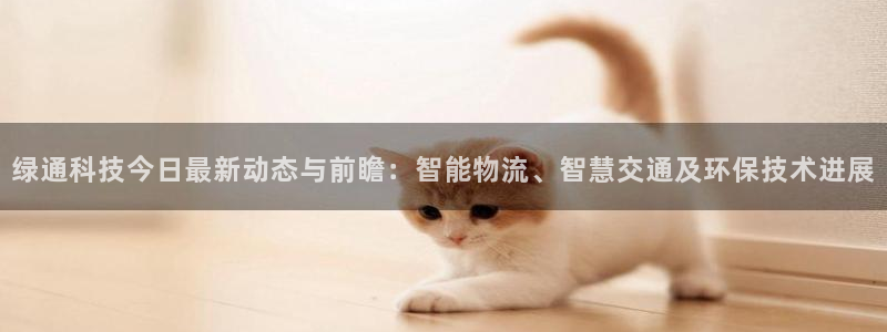 绿通科技今日最新动态与前瞻：智能物流、智慧交通及环保技术进展