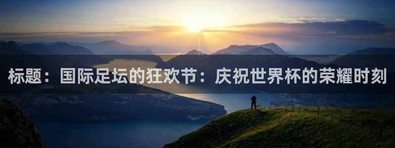 标题：国际足坛的狂欢节：庆祝世界杯的荣耀时刻