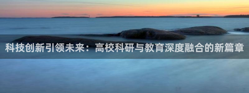 科技创新引领未来：高校科研与教育深度融合的新篇章