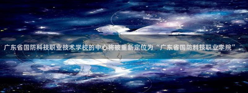 广东省国防科技职业技术学校的中心将被重新定位为“广东省国防科技职业学院”。
